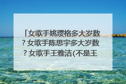 女歌手姚璎格多大岁数？女歌手陈思宇多大岁数？女歌手王雅洁(不是王雅捷)多大岁数？女歌手刘芳多大岁数
