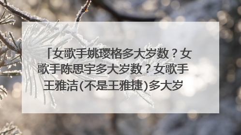 女歌手姚璎格多大岁数？女歌手陈思宇多大岁数？女歌手王雅洁(不是王雅捷)多大岁数？女歌手刘芳多大岁数
