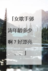 女歌手郭涛年龄多少啊？好漂亮、、