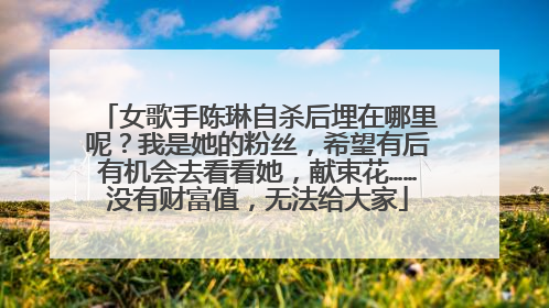 女歌手陈琳自杀后埋在哪里呢?我是她的粉丝,希望有后有机会去看看她,献束花……没有财富值,无法给大家