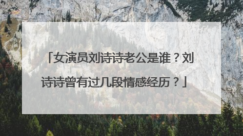 女演员刘诗诗老公是谁？刘诗诗曾有过几段情感经历？