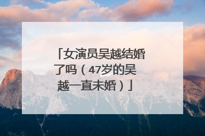 女演员吴越结婚了吗（47岁的吴越一直未婚）