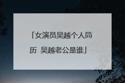 女演员吴越个人简历 吴越老公是谁