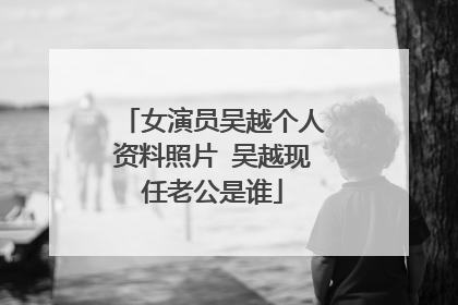 女演员吴越个人资料照片 吴越现任老公是谁