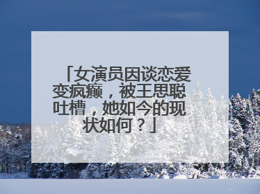 女演员因谈恋爱变疯癫,被王思聪吐槽,她如今的现状如何?