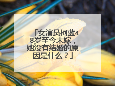 女演员柯蓝48岁至今未嫁,她没有结婚的原因是什么?