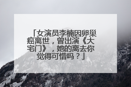 女演员李楠因卵巢癌离世,曾出演《大宅门》,她的离去你觉得可惜吗?