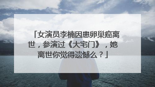 女演员李楠因患卵巢癌离世，参演过《大宅门》，她离世你觉得遗憾么？