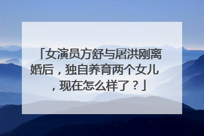 女演员方舒与屠洪刚离婚后,独自养育两个女儿,现在怎么样了?