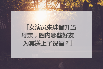 女演员朱珠晋升当母亲,圈内哪些好友为其送上了祝福?