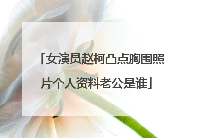 女演员赵柯凸点胸围照片个人资料老公是谁