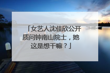女艺人沈佳欣公开质问钟南山院士，她这是想干嘛？