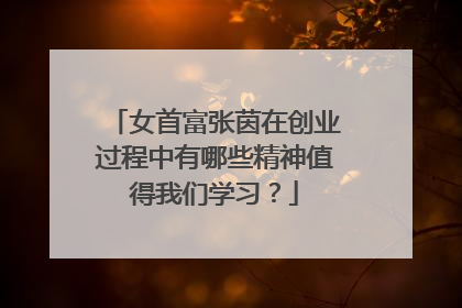 女首富张茵在创业过程中有哪些精神值得我们学习？