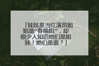妹妹是当红演员姐姐是“春晚姐”,却很少人知道她们是姐妹!她们是谁?
