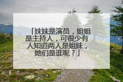 妹妹是演员，姐姐是主持人，可很少有人知道两人是姐妹，她们是谁呢？
