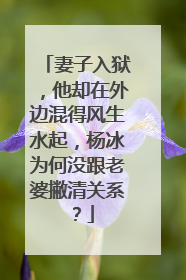 妻子入狱，他却在外边混得风生水起，杨冰为何没跟老婆撇清关系？