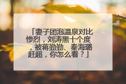妻子团泡温泉对比惨烈,刘涛黑十个度,被蒋勤勤、秦海璐赶超,你怎么看?