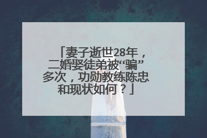 妻子逝世28年，二婚娶徒弟被“骗”多次，功勋教练陈忠和现状如何？