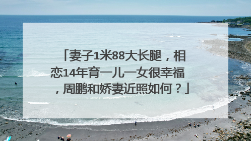 妻子1米88大长腿，相恋14年育一儿一女很幸福，周鹏和娇妻近照如何？
