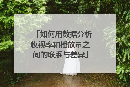 如何用数据分析收视率和播放量之间的联系与差异