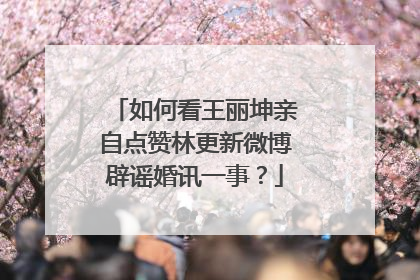 如何看王丽坤亲自点赞林更新微博辟谣婚讯一事?