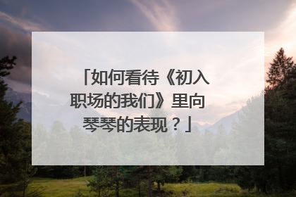 如何看待《初入职场的我们》里向琴琴的表现?