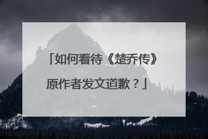 如何看待《楚乔传》原作者发文道歉?