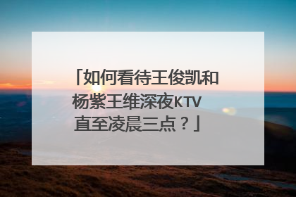 如何看待王俊凯和杨紫王维深夜KTV直至凌晨三点?