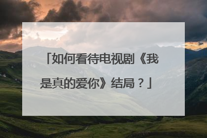 如何看待电视剧《我是真的爱你》结局？