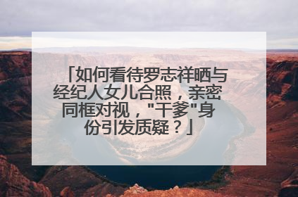 如何看待罗志祥晒与经纪人女儿合照，亲密同框对视，