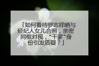 如何看待罗志祥晒与经纪人女儿合照,亲密同框对视,