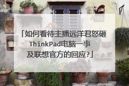如何看待主播远洋君怒砸ThinkPad电脑一事及联想官方的回应?