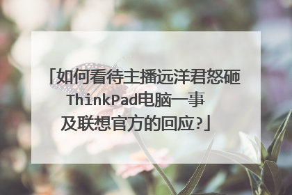 如何看待主播远洋君怒砸ThinkPad电脑一事及联想官方的回应?