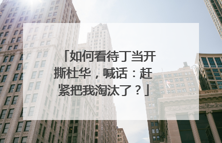 如何看待丁当开撕杜华，喊话：赶紧把我淘汰了？