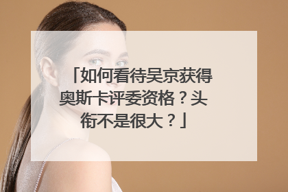 如何看待吴京获得奥斯卡评委资格？头衔不是很大？