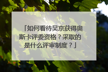 如何看待吴京获得奥斯卡评委资格?采取的是什么评审制度?