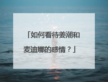 如何看待姜潮和麦迪娜的感情？