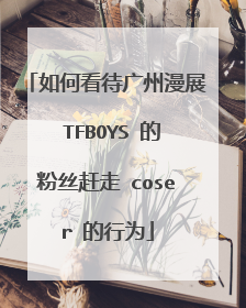 如何看待广州漫展 TFBOYS 的粉丝赶走 coser 的行为