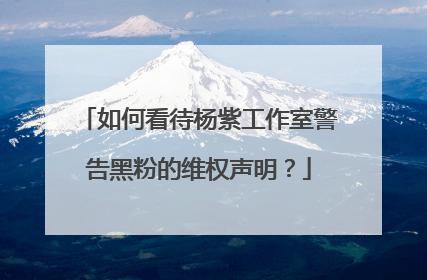如何看待杨紫工作室警告黑粉的维权声明?
