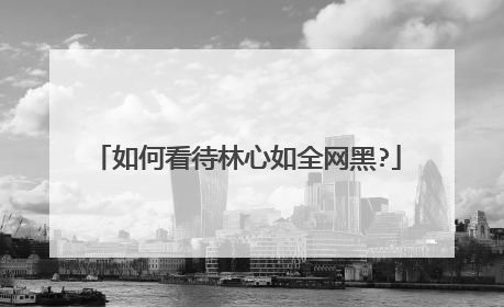 如何看待林心如全网黑?