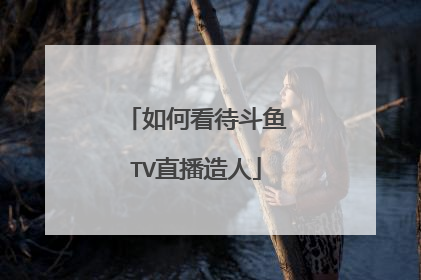 如何看待斗鱼TV直播造人