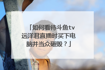 如何看待斗鱼tv远洋君直播时买下电脑并当众砸毁?