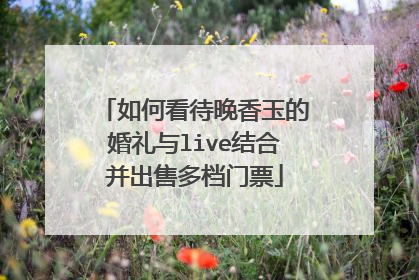 如何看待晚香玉的婚礼与live结合并出售多档门票