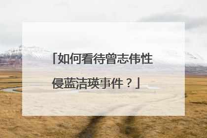 如何看待曾志伟性侵蓝洁瑛事件?
