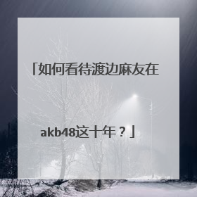 如何看待渡边麻友在akb48这十年?