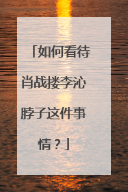 如何看待肖战搂李沁脖子这件事情？