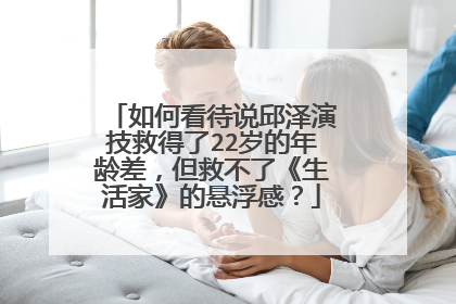 如何看待说邱泽演技救得了22岁的年龄差，但救不了《生活家》的悬浮感？