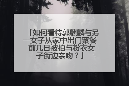 如何看待郭麒麟与另一女子从家中出门聚餐 前几日被拍与粉衣女子街边亲吻？