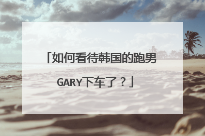 如何看待韩国的跑男GARY下车了？