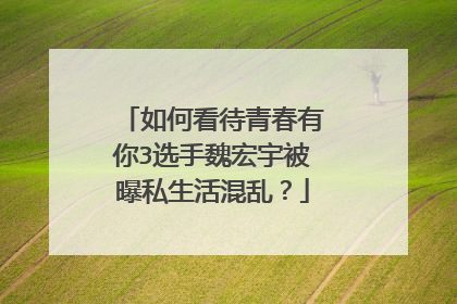 如何看待青春有你3选手魏宏宇被曝私生活混乱?